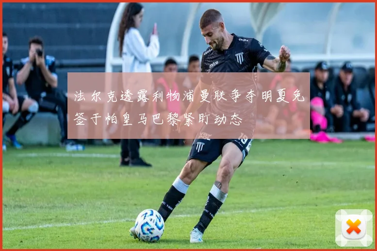 法尔克透露利物浦曼联争夺明夏免签于帕皇马巴黎紧盯动态