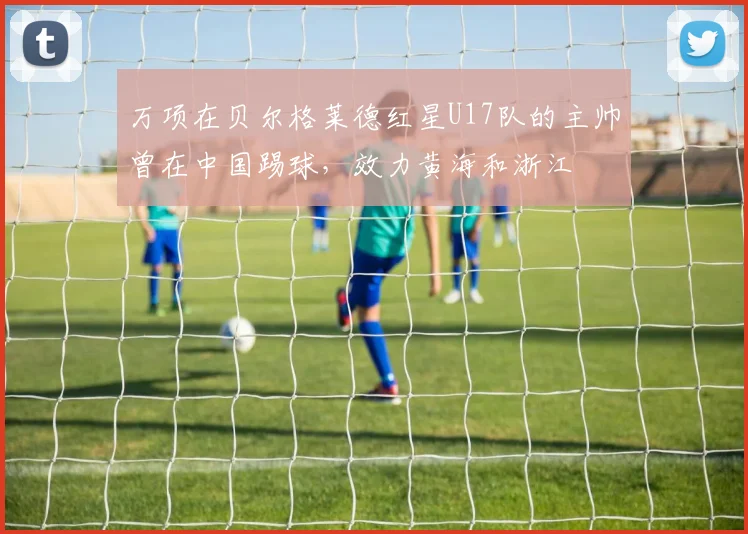 万项在贝尔格莱德红星U17队的主帅曾在中国踢球，效力黄海和浙江