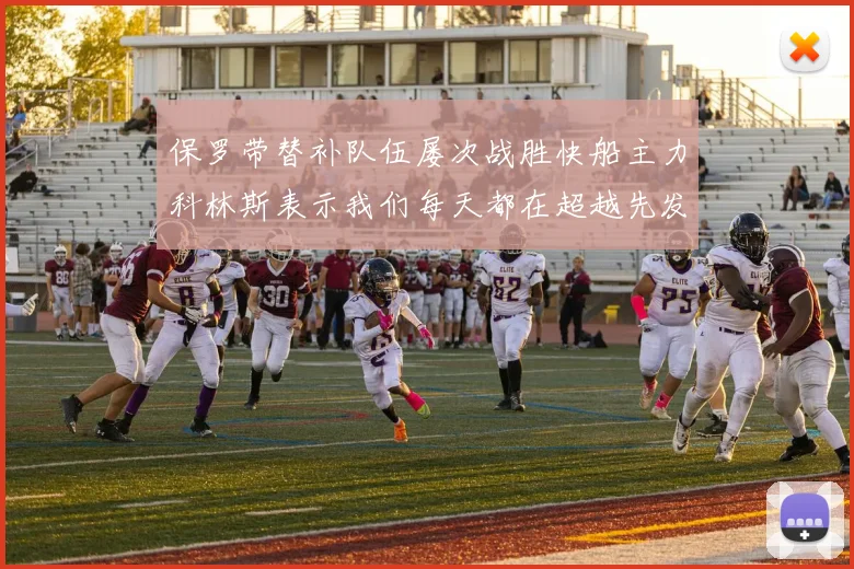 保罗带替补队伍屡次战胜快船主力科林斯表示我们每天都在超越先发