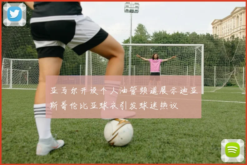 亚马尔开设个人油管频道展示迪亚斯哥伦比亚球衣引发球迷热议
