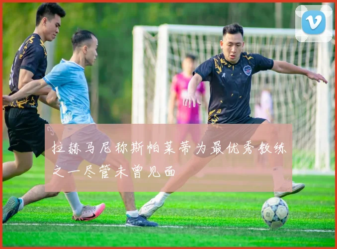 拉赫马尼称斯帕莱蒂为最优秀教练之一尽管未曾见面