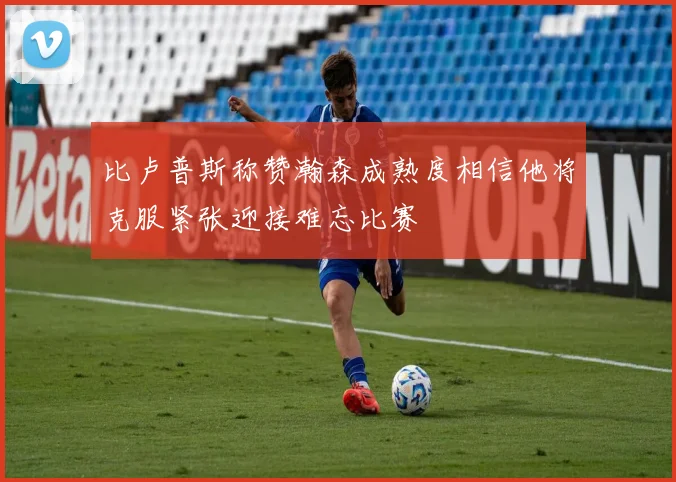 比卢普斯称赞瀚森成熟度相信他将克服紧张迎接难忘比赛