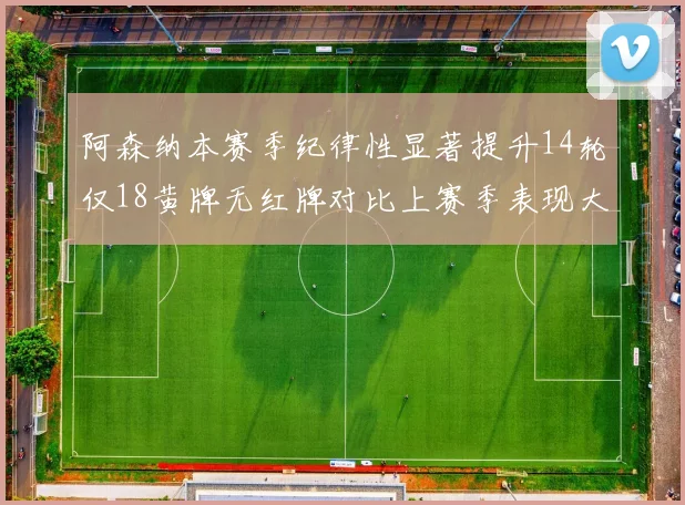 阿森纳本赛季纪律性显著提升14轮仅18黄牌无红牌对比上赛季表现大幅改善