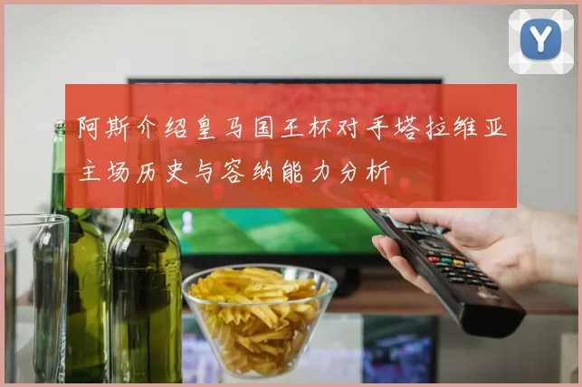 阿斯介绍皇马国王杯对手塔拉维亚主场历史与容纳能力分析