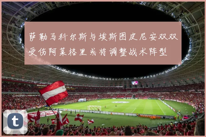 萨勒马科尔斯与埃斯图皮尼安双双受伤阿莱格里或将调整战术阵型