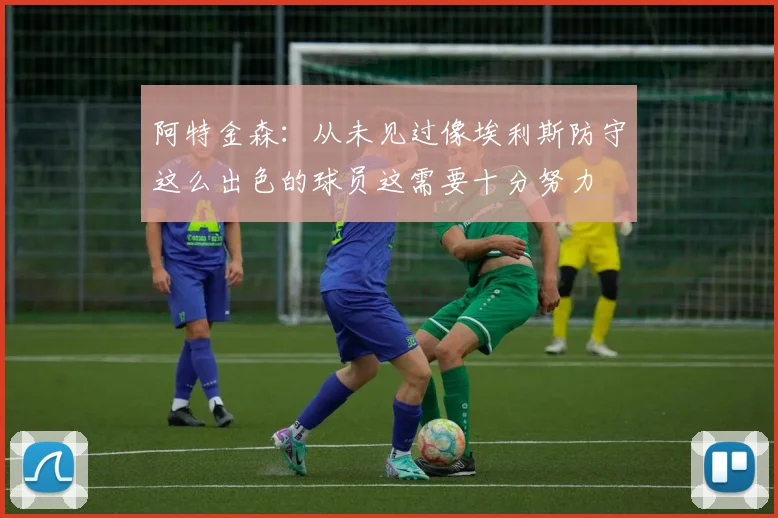 阿特金森：从未见过像埃利斯防守这么出色的球员这需要十分努力