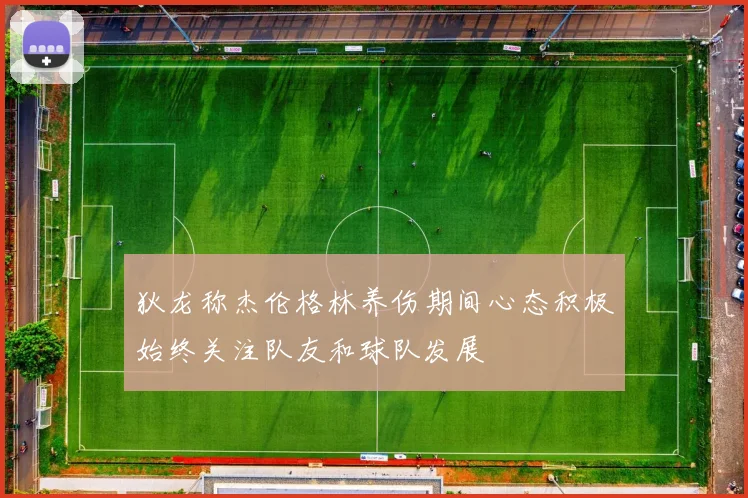 狄龙称杰伦格林养伤期间心态积极始终关注队友和球队发展