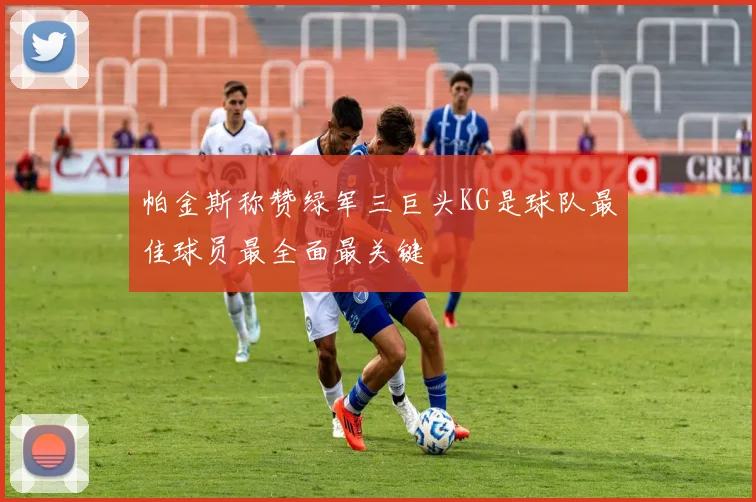 帕金斯称赞绿军三巨头KG是球队最佳球员最全面最关键