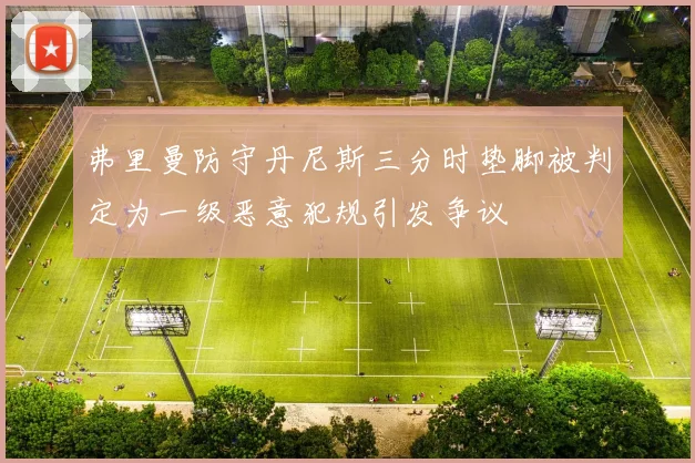 弗里曼防守丹尼斯三分时垫脚被判定为一级恶意犯规引发争议