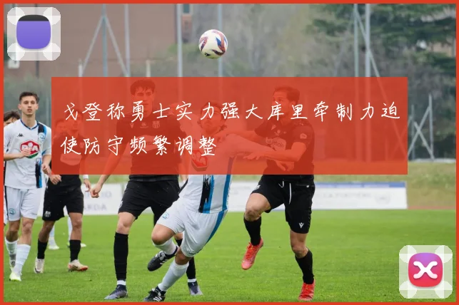 戈登称勇士实力强大库里牵制力迫使防守频繁调整