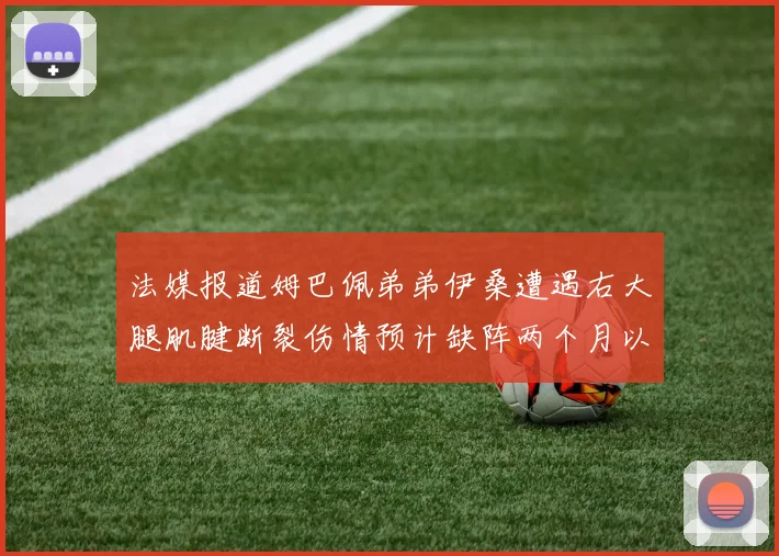法媒报道姆巴佩弟弟伊桑遭遇右大腿肌腱断裂伤情预计缺阵两个月以上