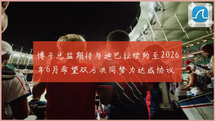 博卡总监期待与迪巴拉续约至2026年6月希望双方共同努力达成协议