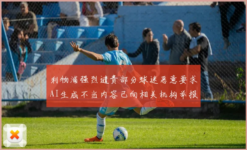 利物浦强烈谴责部分球迷恶意要求AI生成不当内容已向相关机构举报