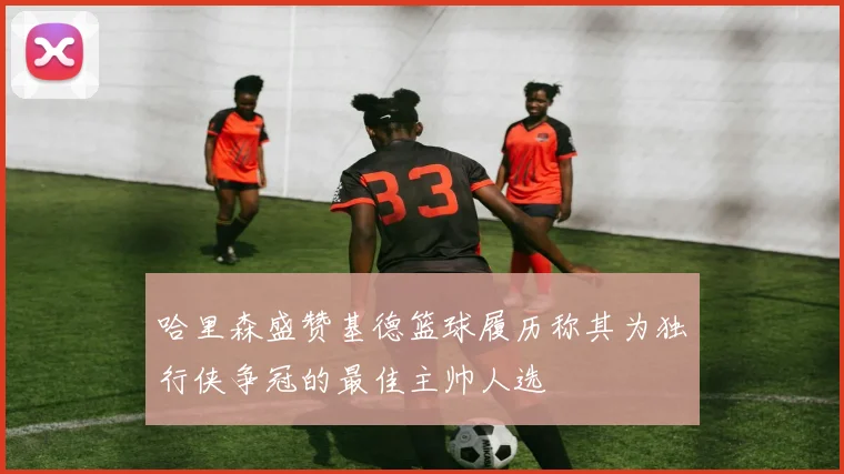 哈里森盛赞基德篮球履历称其为独行侠争冠的最佳主帅人选
