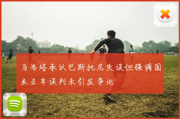 马洛塔承认巴斯托尼失误但强调国米去年误判未引发争论