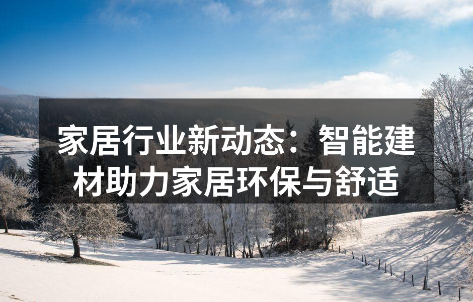 家居行业新动态：智能建材助力家居环保与舒适