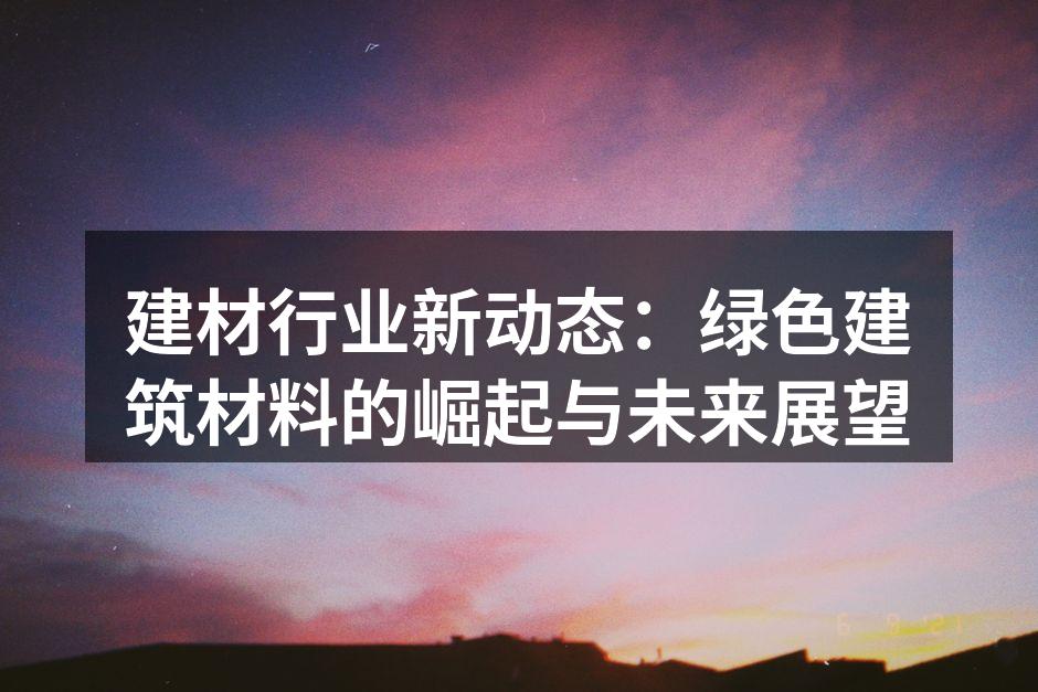 建材行业新动态：绿色建筑材料的崛起与未来展望
