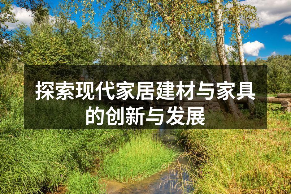 探索现代家居建材与家具的创新与发展